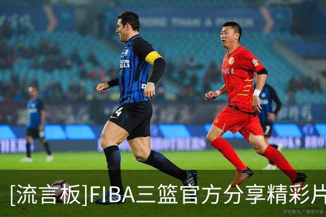 [流言板]FIBA三篮官方分享精彩片段：这个防守后撤步我先学